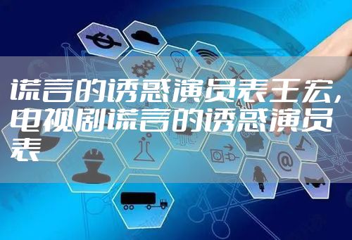 谎言的诱惑演员表王宏,电视剧谎言的诱惑演员表