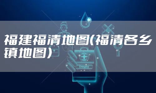 福建福清地图（福清各乡镇地图）