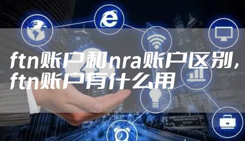 ftn账户和nra账户区别,ftn账户有什么用