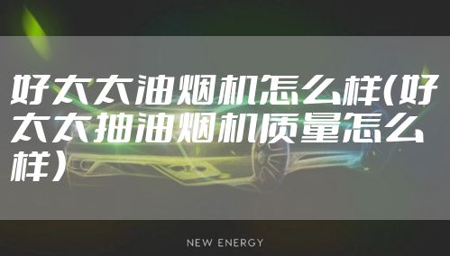 好太太油烟机怎么样(好太太抽油烟机质量怎么样)