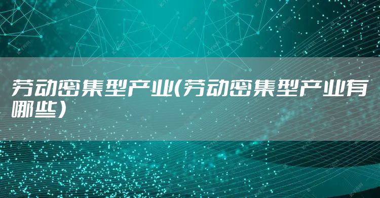 劳动密集型产业(劳动密集型产业有哪些)