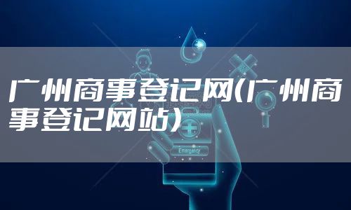 广州商事登记网（广州商事登记网站）