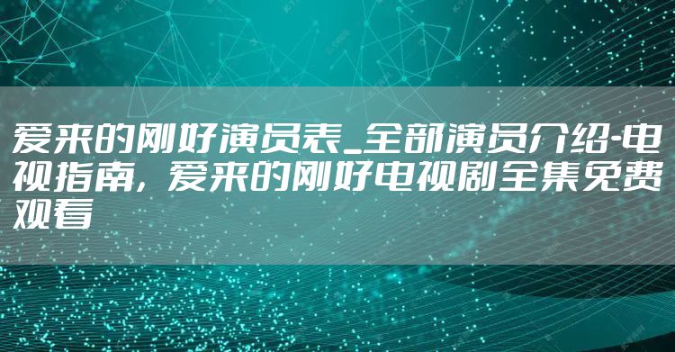 爱来的刚好演员表_全部演员介绍-电视指南,爱来的刚好电视剧全集免费观看