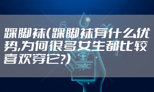 踩脚袜(踩脚袜有什么优势,为何很多女生都比较喜欢穿它?)