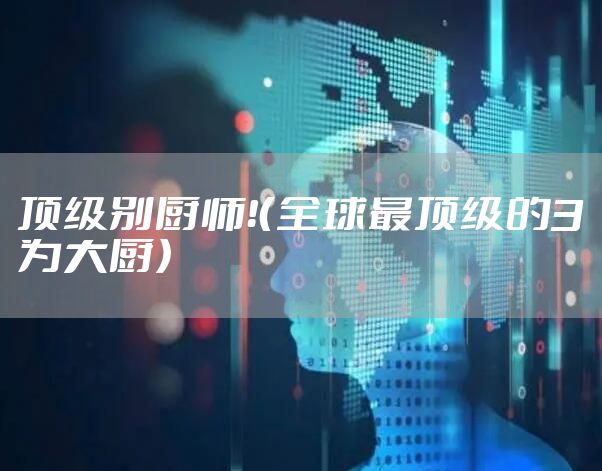 顶级别厨师!(全球最顶级的3为大厨)