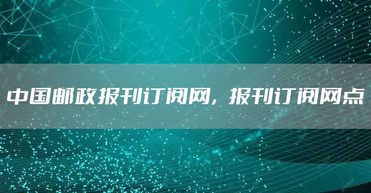 中国邮政报刊订阅网，报刊订阅网点