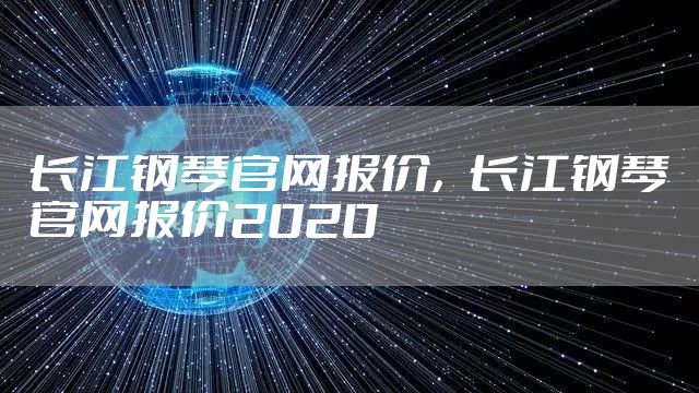 长江钢琴官网报价，长江钢琴官网报价2020