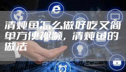 清炖鱼怎么做好吃又简单方便视频，清炖鱼的做法