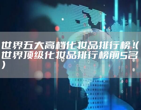 世界五大高档化妆品排行榜 ！（世界顶级化妆品排行榜前5名）