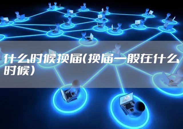 什么时候换届（换届一般在什么时候）