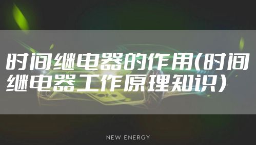 时间继电器的作用（时间继电器工作原理知识）