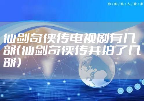 仙剑奇侠传电视剧有几部（仙剑奇侠传共拍了几部）