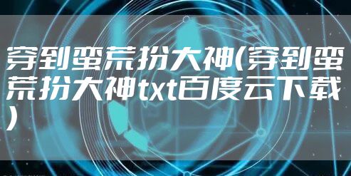 穿到蛮荒扮大神（穿到蛮荒扮大神txt百度云下载）