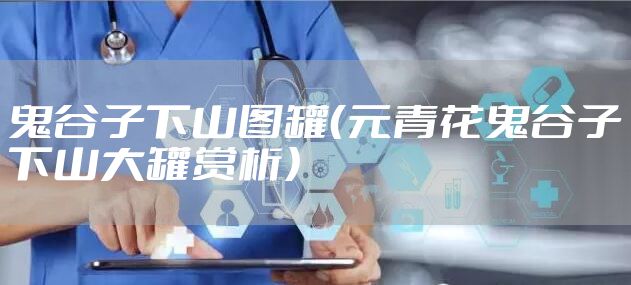 鬼谷子下山图罐（元青花鬼谷子下山大罐赏析）