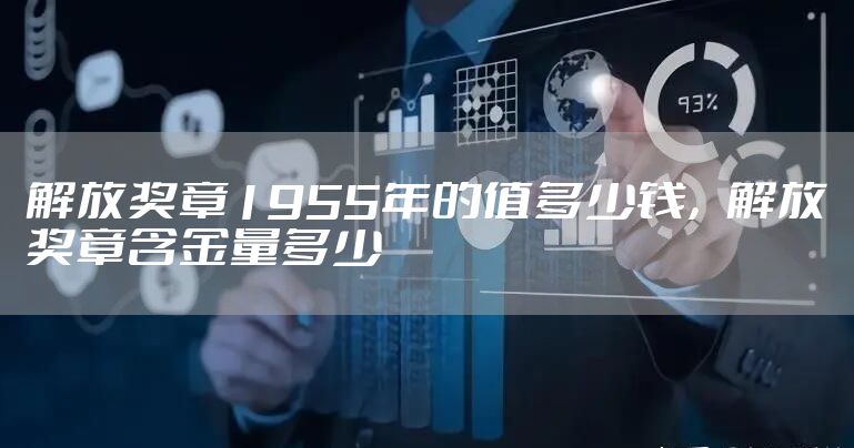 解放奖章1955年的值多少钱，解放奖章含金量多少
