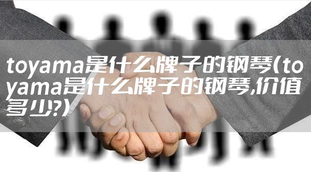 toyama是什么牌子的钢琴（toyama是什么牌子的钢琴,价值多少?）