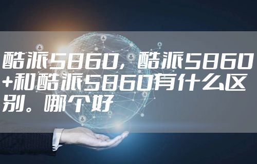 酷派5860,酷派5860+和酷派5860有什么区别。哪个好