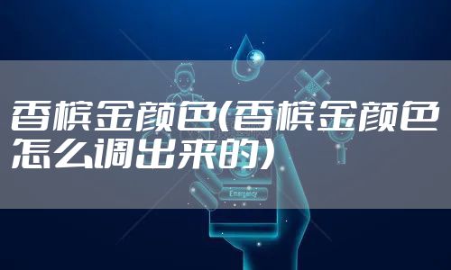 香槟金颜色（香槟金颜色怎么调出来的）