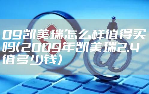 09凯美瑞怎么样值得买吗（2009年凯美瑞2.4值多少钱）