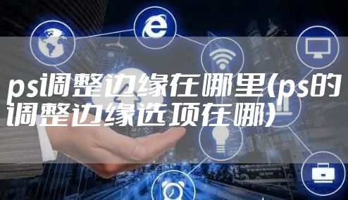 ps调整边缘在哪里(ps的调整边缘选项在哪)