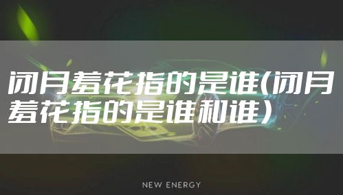 闭月羞花指的是谁(闭月羞花指的是谁和谁)