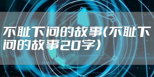 不耻下问的故事(不耻下问的故事20字)