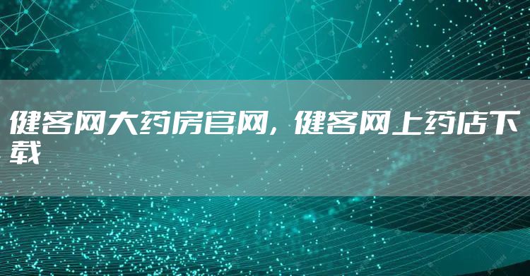 健客网大药房官网，健客网上药店下载