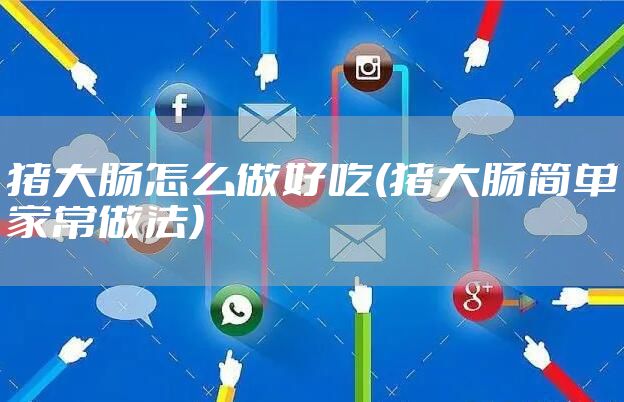 猪大肠怎么做好吃(猪大肠简单家常做法)