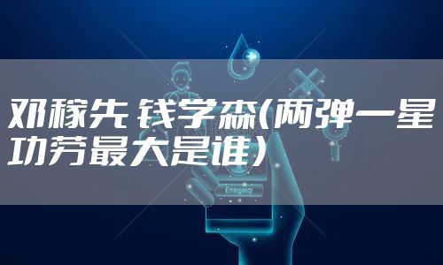 邓稼先 钱学森（两弹一星功劳最大是谁）