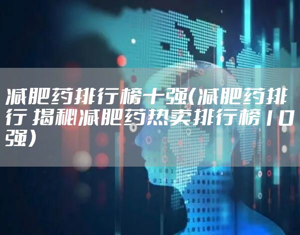 减肥药排行榜十强（减肥药排行 揭秘减肥药热卖排行榜10强）