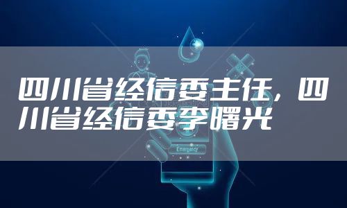 四川省经信委主任，四川省经信委李曙光