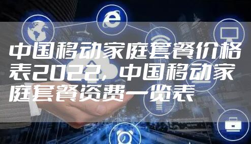 中国移动家庭套餐价格表2022，中国移动家庭套餐资费一览表