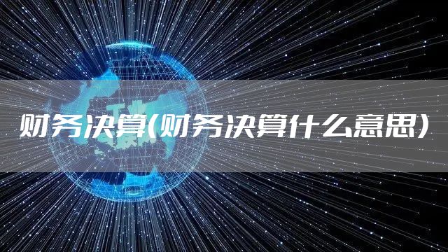 财务决算（财务决算什么意思）