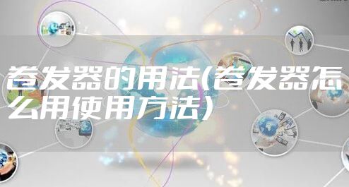 卷发器的用法（卷发器怎么用使用方法）