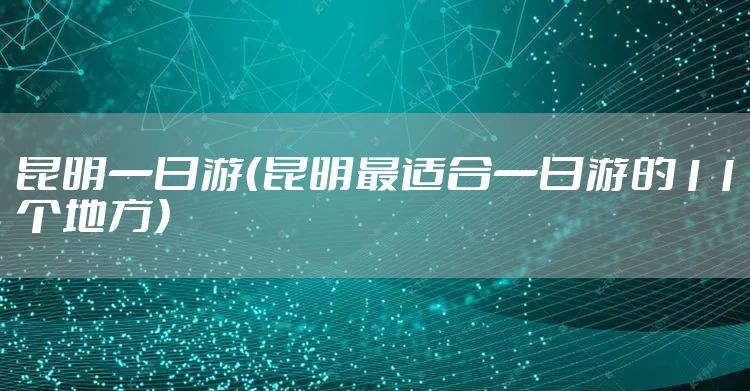 昆明一日游（昆明最适合一日游的11个地方）