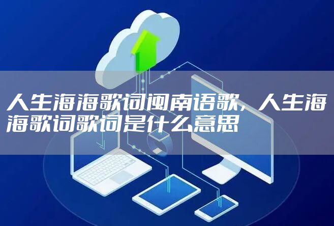 人生海海歌词闽南语歌，人生海海歌词歌词是什么意思
