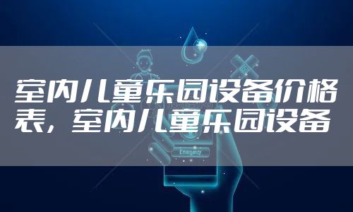 室内儿童乐园设备价格表,室内儿童乐园设备