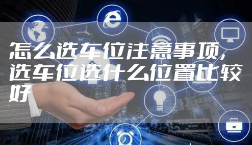 怎么选车位注意事项，选车位选什么位置比较好