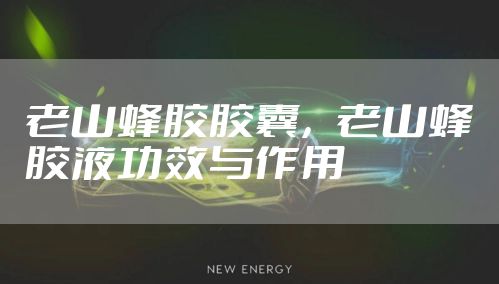 老山蜂胶胶囊，老山蜂胶液功效与作用