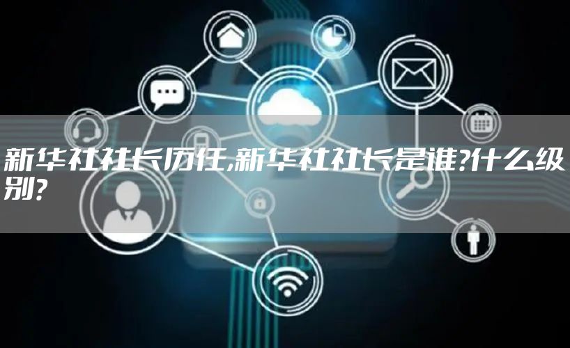 新华社社长历任,新华社社长是谁?什么级别?