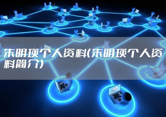 朱明瑛个人资料（朱明瑛个人资料简介）