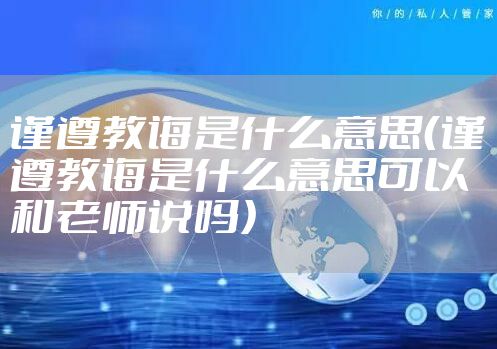 谨遵教诲是什么意思(谨遵教诲是什么意思可以和老师说吗)