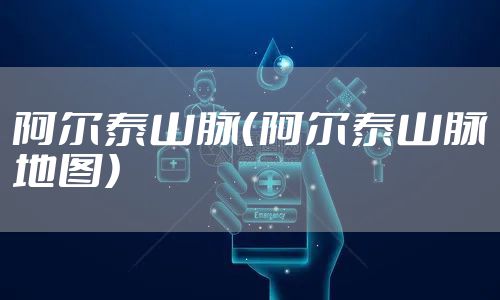 阿尔泰山脉（阿尔泰山脉地图）