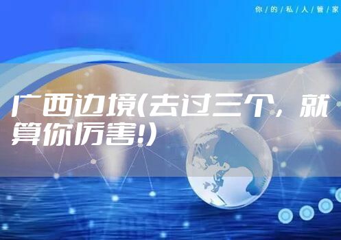 广西边境（去过三个，就算你厉害！）