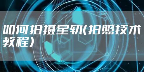 如何拍摄星轨（拍照技术教程）