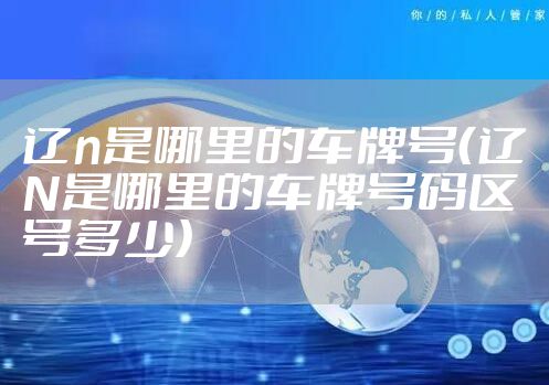 辽n是哪里的车牌号（辽N是哪里的车牌号码区号多少）