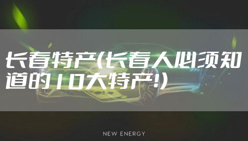 长春特产（长春人必须知道的10大特产！）