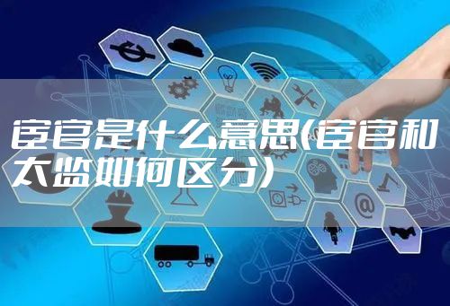 宦官是什么意思（宦官和太监如何区分）