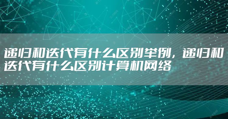 递归和迭代有什么区别举例，递归和迭代有什么区别计算机网络