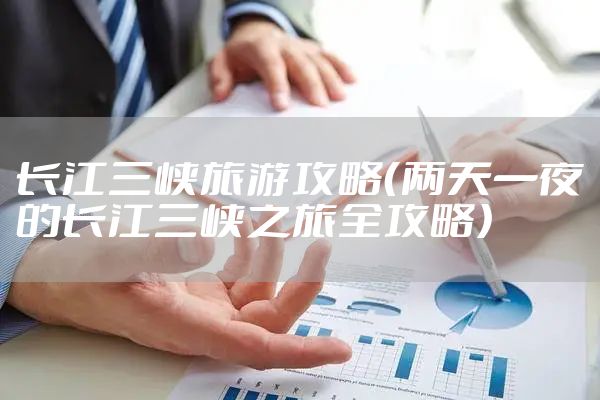长江三峡旅游攻略（两天一夜的长江三峡之旅全攻略）